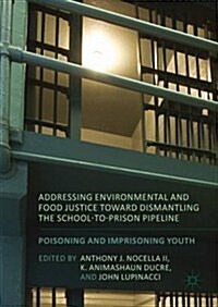 Addressing Environmental and Food Justice Toward Dismantling the School-to-Prison Pipeline : Poisoning and Imprisoning Youth (Hardcover)