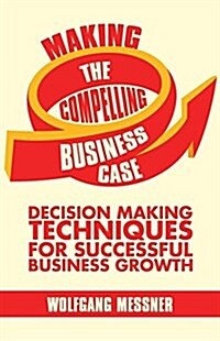 Making the Compelling Business Case : Decision Making Techniques for Successful Business Growth (Paperback, 2013 ed.)