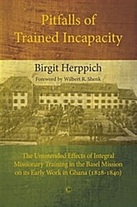 Pitfalls of Trained Incapacity: The Unintended Effects of Integral Missionary Training in the Basel Mission on Its Early Work in Ghana (1828-1840) (Paperback)