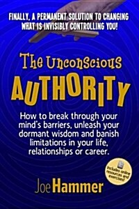 The Unconscious Authority: How to Break Through Your Minds Barriers, Unleash Your Dormant Wisdom and Banish Limitations in Your Life, Relationsh (Paperback)