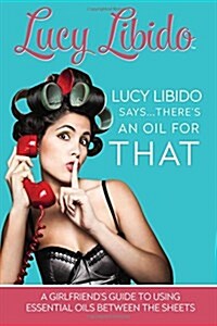 Lucy Libido Says.....Theres an Oil for That: A Girlfriends Guide to Using Essential Oils Between the Sheets (Paperback)