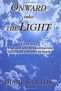 Onward Into the Light: A True Story of Profound Love, Devastating Loss, and a Bond Unbroken by Death (Paperback)