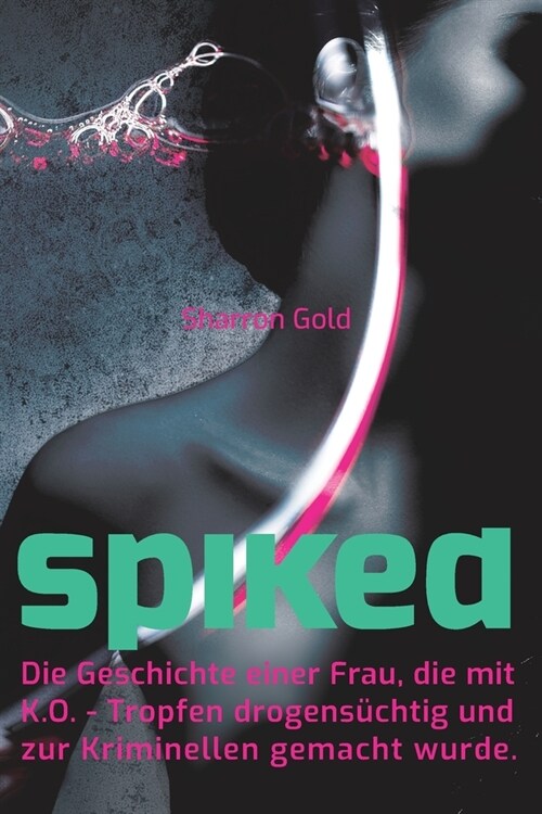 Spiked - Die Geschichte Einer Frau, Die Mit K.O.-Tropfen Drogensuechtig Und Zur Kriminellen Gemacht Wurde (Paperback)