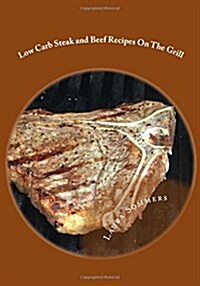 Low Carb Steak and Beef Recipes on the Grill: Grilling Barbecue and Grilled Steak on Your Outdoor Grill (Paperback)