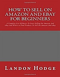 How to Sell on Amazon and Ebay for Beginners: A Complete List of Basics to Start Selling on Amazon and Ebay and Where to Find Products to Sell on Amaz (Paperback)