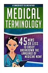 Medical Terminology: 45 Mins or Less to Easily Breakdown the Language of Medicine Now! (Paperback)