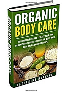 Organic Body Care: 30 Homemade Recipes: Create Your Own Organic Body Scrub, Body Butter, Body Wash, Bath Salt & Shampoo Recipes (Paperback)