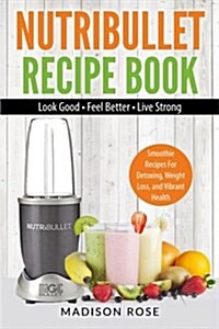 Nutribullet Recipe Book: Smoothie Recipes for Detoxing, Weight Loss, and Vibrant Health - Look Good - Feel Good - Live Strong (Paperback)