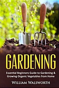 Gardening: Essential Beginners Guide to Organic Vegetable Gardening & Growing Organic Vegetables from Home (Paperback)