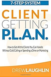Client Getting P.L.A.N.: How to Get All the Clients You Can Handle Without Cold Calling or Spending a Dime on Marketing (Paperback)