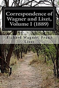 Correspondence of Wagner and Liszt, Volume I (1889) (Paperback)