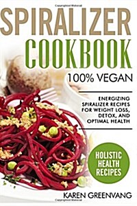 Spiralizer Cookbook: 100% Vegan: Energizing Spiralizer Recipes for Weight Loss, Detox, and Optimal Health (Paperback)