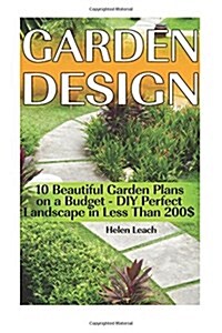 Garden Design: 10 Beautiful Garden Plans on a Budget - DIY Perfect Landscape in Less Than 200$: (Organic Gardening, Vegetables, Herbs (Paperback)