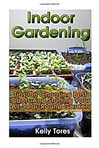 Indoor Gardening: Tips on Choosing Best Plants and Starting Your All-Year-Round Garden: (Gardening Kit, Garden Design Ideas) (Paperback)