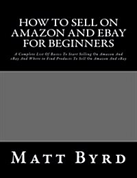 How to Sell on Amazon and Ebay for Beginners: A Complete List of Basics to Start Selling on Amazon and Ebay and Where to Find Products to Sell on Amaz (Paperback)