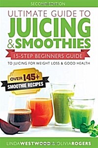 Ultimate Guide to Juicing & Smoothies: 15-Step Beginners Guide to Juicing for Weight Loss & Good Health (Bonus: Over 145+ Smoothie Recipes) (Paperback)