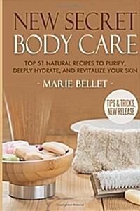 New Secret Body Care: Top 51 Natural Recipes to Purify, Deeply Hydrate, and Revi (Paperback)