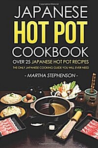 Japanese Hot Pot Cookbook - Over 25 Japanese Hot Pot Recipes: The Only Japanese Cooking Guide You Will Ever Need (Paperback)