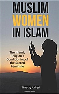 Muslim Women in Islam: The Islamic Religions Conditioning of the Sacred Feminine (Paperback)