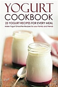 Yogurt Cookbook, 25 Yogurt Recipes for Every Meal: Make Yogurt Smoothie Recipes for Your Family and Friends (Paperback)