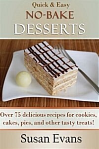 Quick & Easy No-Bake Desserts Cookbook: Over 75 Delicious Recipes for Cookies, Cakes, Pies, and Other Tasty Treats! (Paperback)