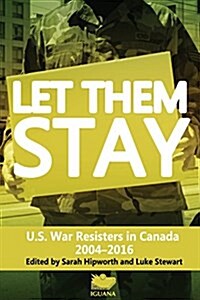 Let Them Stay: U.S. War Resisters in Canada 2004-2016 (Paperback)