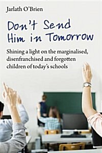 Dont Send Him in Tomorrow : Shining a Light on the Marginalised, Disenfranchised and Forgotten Children of Todays Schools (Paperback)