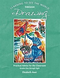 Learning to See the World Through Drawing: Practical Advice for the Classroom Grades One Through Eight (Paperback)