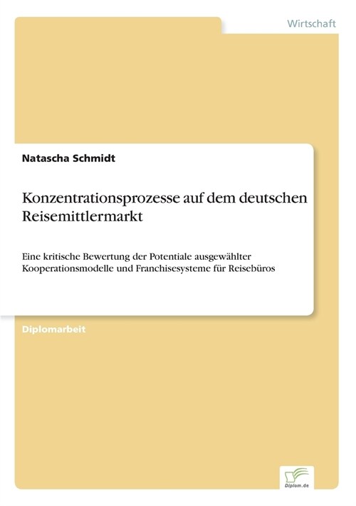 Konzentrationsprozesse auf dem deutschen Reisemittlermarkt: Eine kritische Bewertung der Potentiale ausgew?lter Kooperationsmodelle und Franchisesyst (Paperback)