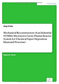 Mechanical Reconstruction of an Industrial 915mhz Microwave Cavity Plasma Reactor System for Chemical Vapor Deposition Diamond Processes (Paperback)