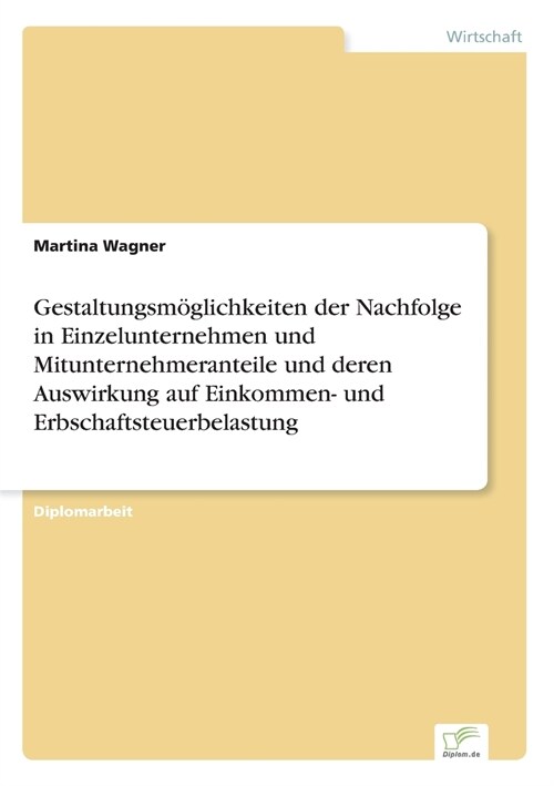 Gestaltungsm?lichkeiten der Nachfolge in Einzelunternehmen und Mitunternehmeranteile und deren Auswirkung auf Einkommen- und Erbschaftsteuerbelastung (Paperback)