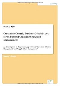 Customer Centric Business Models, two steps beyond Customer Relation Management: An Investigation in the process gap between Customer Relation Managem (Paperback)