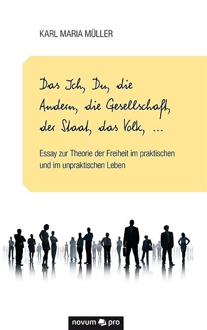 Das Ich, Du, die Andern, die Gesellschaft, der Staat, das Volk, ...: Essay zur Theorie der Freiheit im praktischen und im unpraktischen Leben (Paperback)