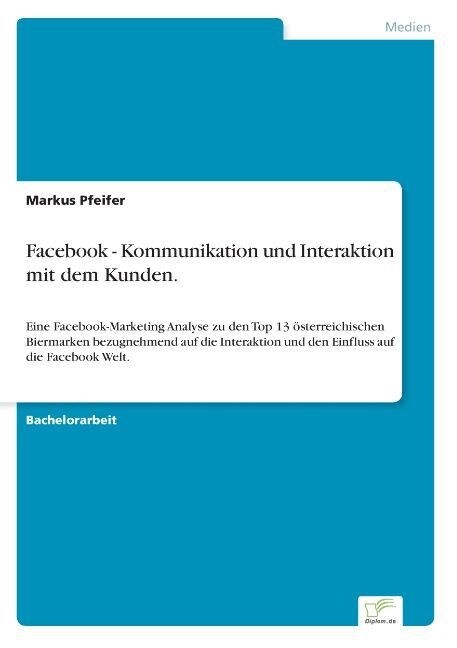 Facebook - Kommunikation und Interaktion mit dem Kunden.: Eine Facebook-Marketing Analyse zu den Top 13 ?terreichischen Biermarken bezugnehmend auf d (Paperback)