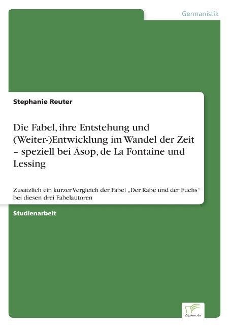 Die Fabel, ihre Entstehung und (Weiter-)Entwicklung im Wandel der Zeit - speziell bei 훥op, de La Fontaine und Lessing: Zus?zlich ein kurzer Vergleic (Paperback)