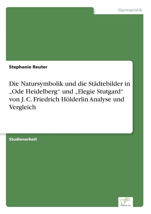 Die Natursymbolik und die St?tebilder in Ode Heidelberg und Elegie Stutgard von J. C. Friedrich H?derlin Analyse und Vergleich (Paperback)