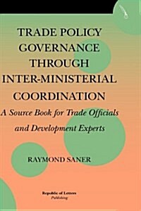 Trade Policy Governance Through Inter-Ministerial Coordination. a Source Book for Trade Officials and Development Experts (Paperback)