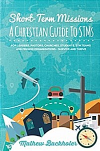 Short-Term Missions, A Christian Guide to Stms, for Leaders, Pastors, Churches, Students, STM Teams and Mission Organizations : Survive and Thrive! (Paperback)