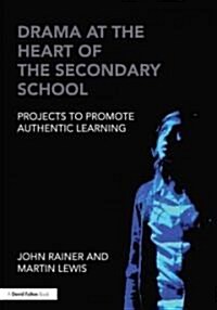 Drama at the Heart of the Secondary School : Projects to Promote Authentic Learning (Paperback)