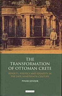 The Transformation of Ottoman Crete : Revolts, Politics and Identity in the Late Nineteenth Century (Hardcover)