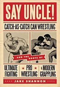 Say Uncle!: ﻿catch-As-Catch-Can and the Roots of Mixed Martial Arts, Pro Wrestling, and Modern Grappling (Paperback)