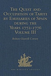The Quest and Occupation of Tahiti by Emissaries of Spain during the Years 1772-1776 : Told in Despatches and other Contemporary Documents. Volume III (Hardcover)