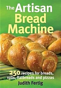 The Artisan Bread Machine: 250 Recipes for Breads, Rolls, Flatbreads and Pizzas (Paperback)