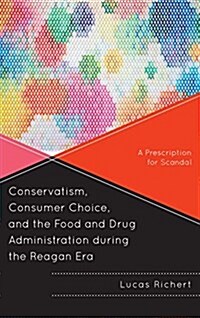 Conservatism, Consumer Choice, and the Food and Drug Administration During the Reagan Era: A Prescription for Scandal (Paperback)
