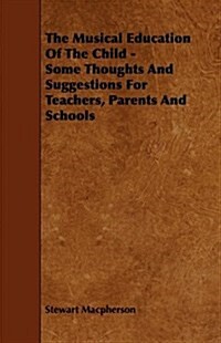 The Musical Education of the Child - Some Thoughts and Suggestions for Teachers, Parents and Schools (Paperback)