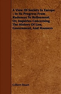 A View of Society in Europe - In Its Progress from Rudeness to Refinement Or, Inquiries Concerning the History of Law, Government, and Manners (Paperback)