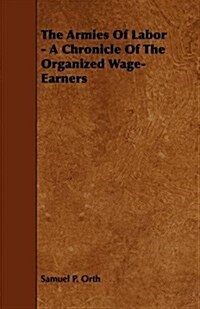 The Armies of Labor - A Chronicle of the Organized Wage-Earners (Paperback)