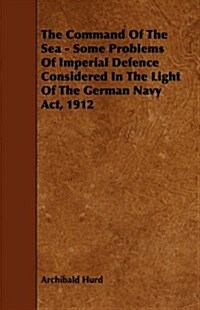 The Command of the Sea - Some Problems of Imperial Defence Considered in the Light of the German Navy Act, 1912 (Paperback)