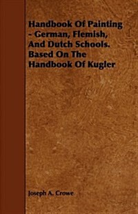 Handbook of Painting - German, Flemish, and Dutch Schools. Based on the Handbook of Kugler (Paperback)