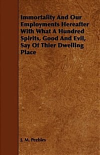 Immortality and Our Employments Hereafter With What a Hundred Spirits, Good and Evil, Say of Thier Dwelling Place (Paperback)